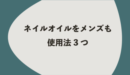 ネイルオイルをメンズも｜使用法3つ
