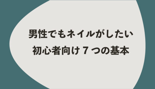 男性でもネイルがしたい｜初心者向け7つの基本