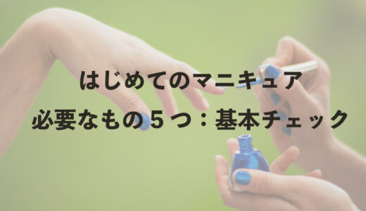 はじめてのマニキュアに必要なもの5つ：基本チェック